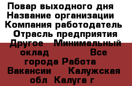 Повар выходного дня › Название организации ­ Компания-работодатель › Отрасль предприятия ­ Другое › Минимальный оклад ­ 10 000 - Все города Работа » Вакансии   . Калужская обл.,Калуга г.